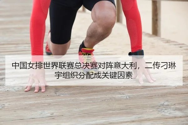 中国女排世界联赛总决赛对阵意大利，二传刁琳宇组织分配成关键因素